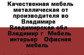 Качественная мебель металлическая от производителя во Владимире - Владимирская обл., Владимир г. Мебель, интерьер » Офисная мебель   